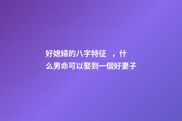 好媳婦的八字特征，什么男命可以娶到一個好妻子